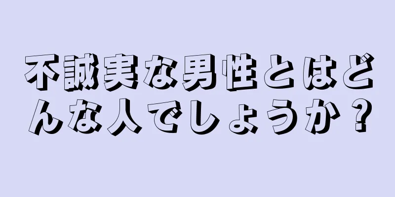 不誠実な男性とはどんな人でしょうか？