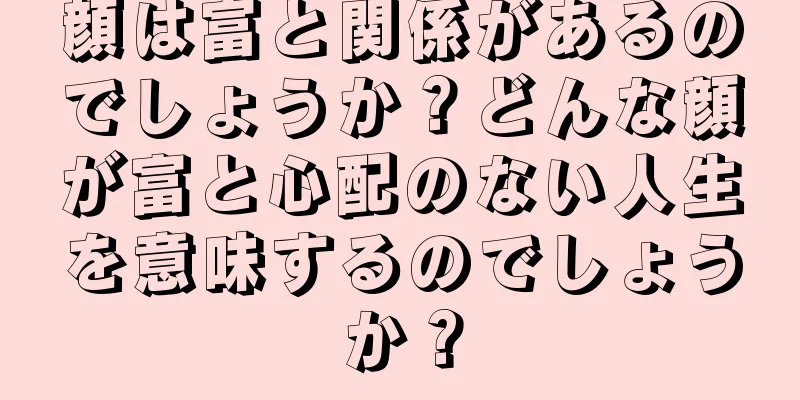 顔は富と関係があるのでしょうか？どんな顔が富と心配のない人生を意味するのでしょうか？