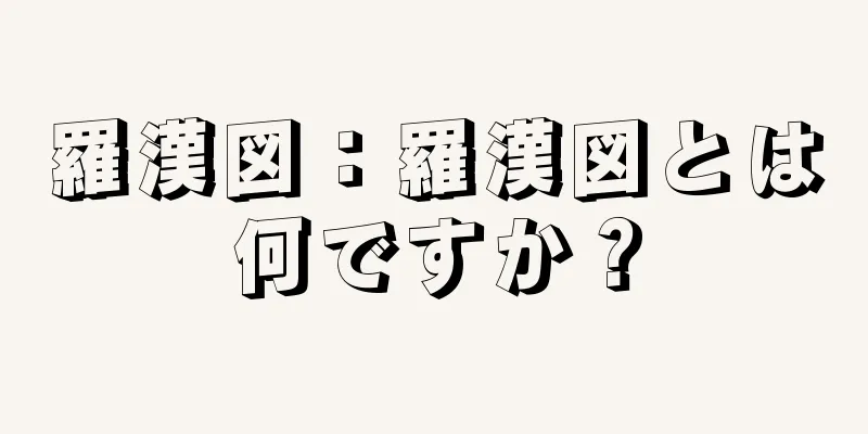 羅漢図：羅漢図とは何ですか？