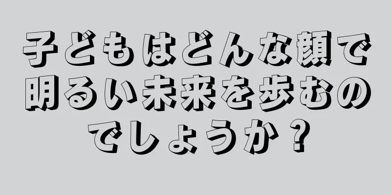 子どもはどんな顔で明るい未来を歩むのでしょうか？