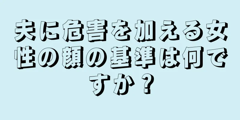 夫に危害を加える女性の顔の基準は何ですか？