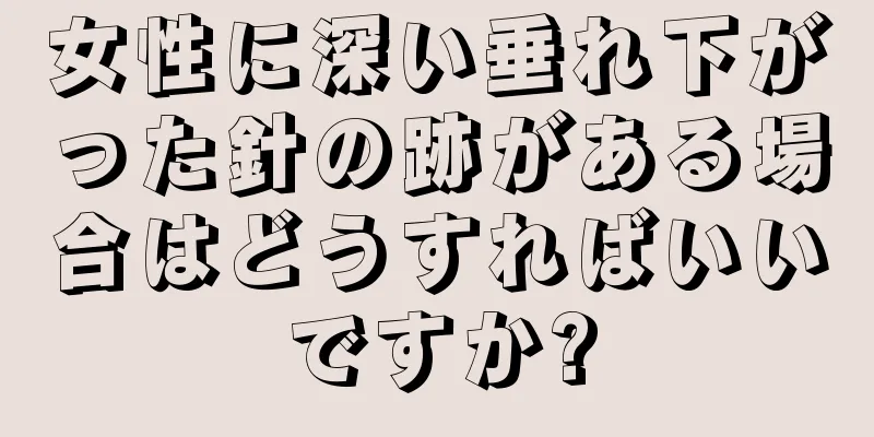 女性に深い垂れ下がった針の跡がある場合はどうすればいいですか?