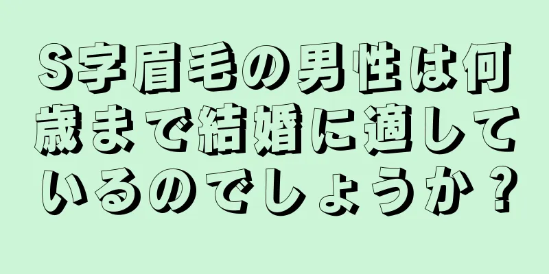 S字眉毛の男性は何歳まで結婚に適しているのでしょうか？