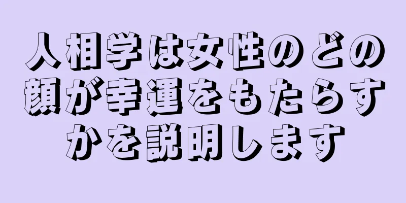 人相学は女性のどの顔が幸運をもたらすかを説明します