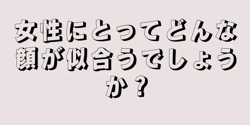 女性にとってどんな顔が似合うでしょうか？