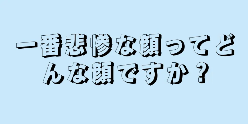 一番悲惨な顔ってどんな顔ですか？