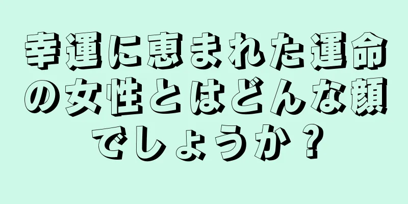 幸運に恵まれた運命の女性とはどんな顔でしょうか？