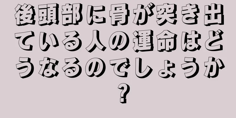 後頭部に骨が突き出ている人の運命はどうなるのでしょうか？