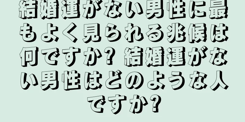 結婚運がない男性に最もよく見られる兆候は何ですか? 結婚運がない男性はどのような人ですか?