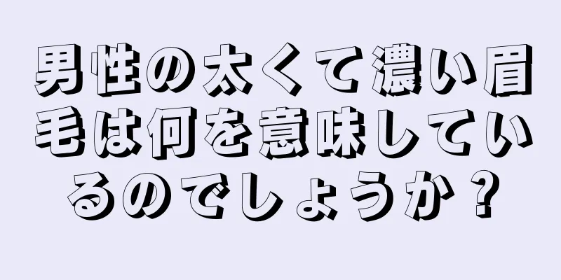 男性の太くて濃い眉毛は何を意味しているのでしょうか？