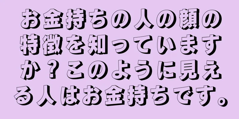 お金持ちの人の顔の特徴を知っていますか？このように見える人はお金持ちです。