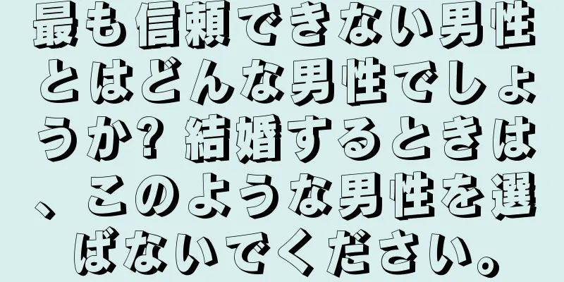 最も信頼できない男性とはどんな男性でしょうか? 結婚するときは、このような男性を選ばないでください。