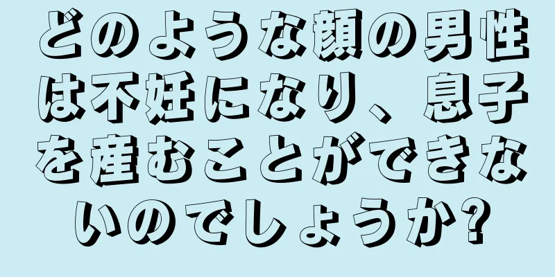 どのような顔の男性は不妊になり、息子を産むことができないのでしょうか?