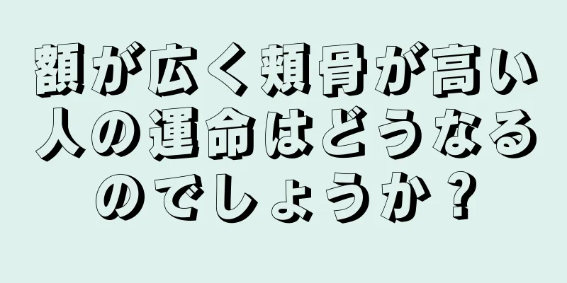 額が広く頬骨が高い人の運命はどうなるのでしょうか？