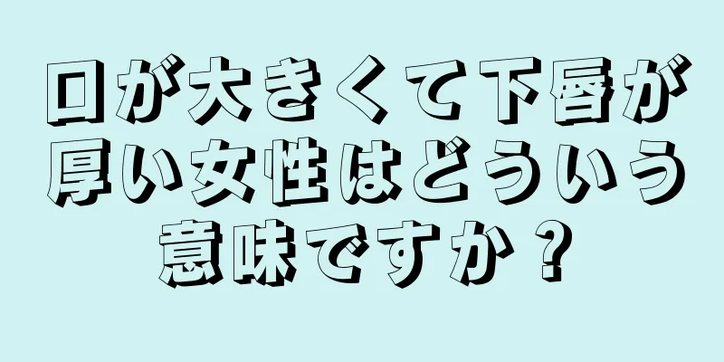 口が大きくて下唇が厚い女性はどういう意味ですか？