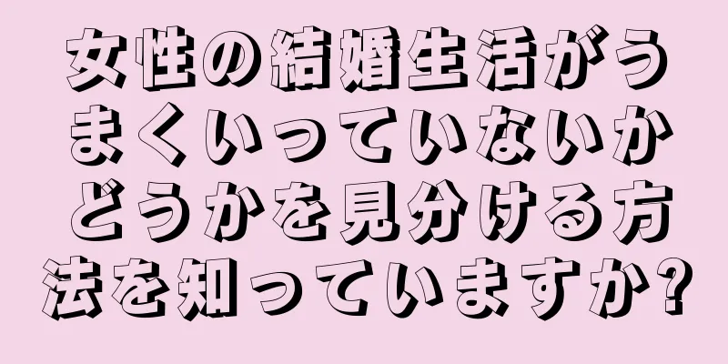 女性の結婚生活がうまくいっていないかどうかを見分ける方法を知っていますか?