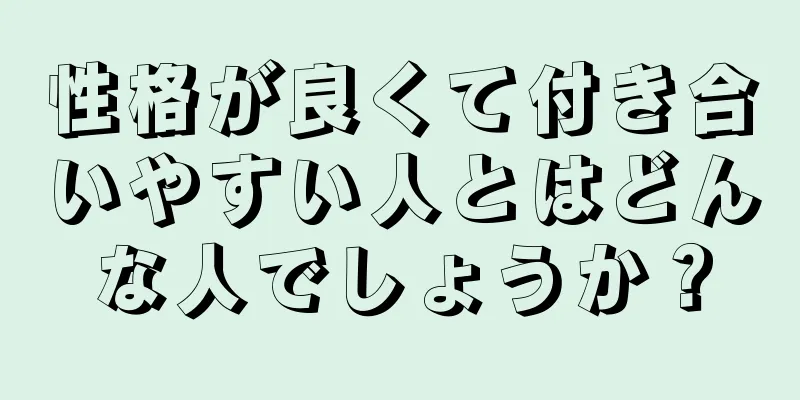 性格が良くて付き合いやすい人とはどんな人でしょうか？