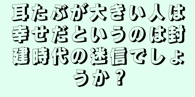 耳たぶが大きい人は幸せだというのは封建時代の迷信でしょうか？