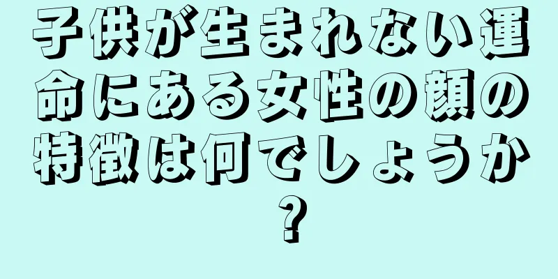 子供が生まれない運命にある女性の顔の特徴は何でしょうか？