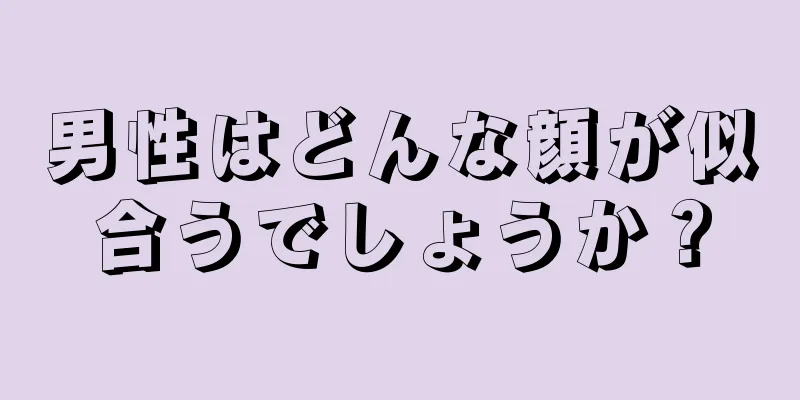 男性はどんな顔が似合うでしょうか？