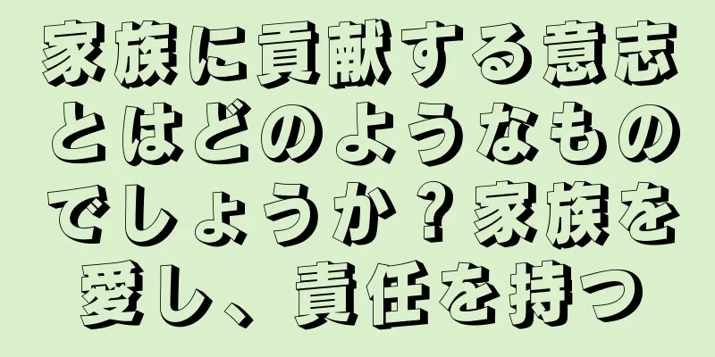 家族に貢献する意志とはどのようなものでしょうか？家族を愛し、責任を持つ