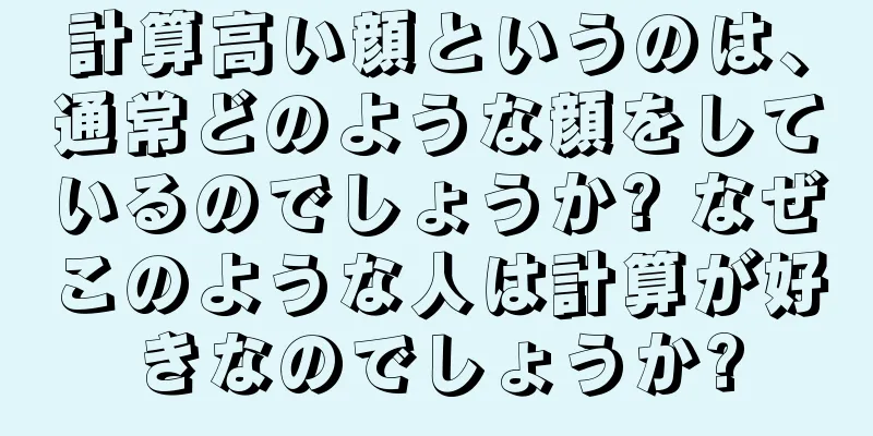 計算高い顔というのは、通常どのような顔をしているのでしょうか? なぜこのような人は計算が好きなのでしょうか?