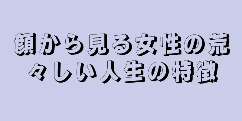 顔から見る女性の荒々しい人生の特徴