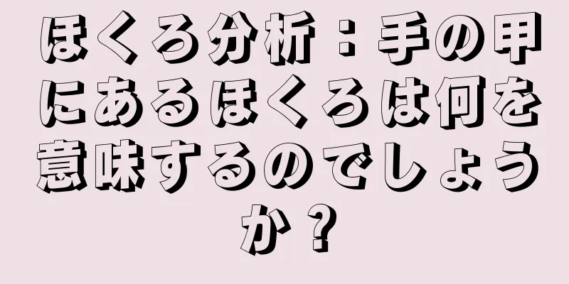 ほくろ分析：手の甲にあるほくろは何を意味するのでしょうか？