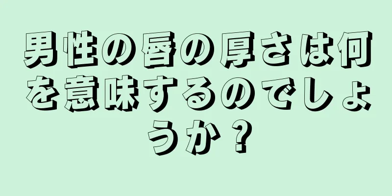 男性の唇の厚さは何を意味するのでしょうか？