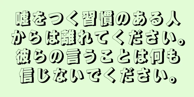 嘘をつく習慣のある人からは離れてください。彼らの言うことは何も信じないでください。