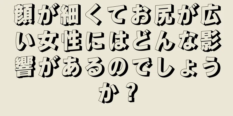 顔が細くてお尻が広い女性にはどんな影響があるのでしょうか？