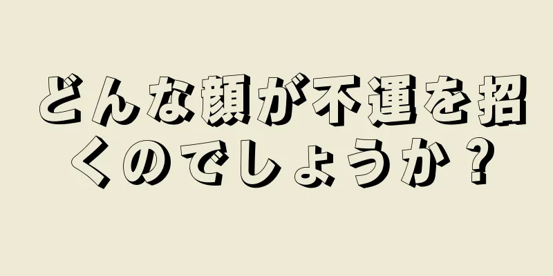 どんな顔が不運を招くのでしょうか？