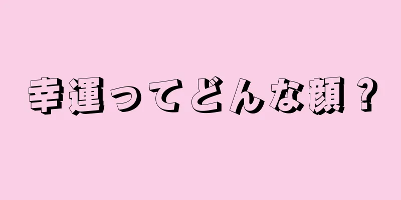 幸運ってどんな顔？