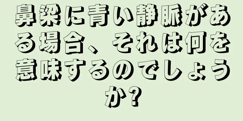 鼻梁に青い静脈がある場合、それは何を意味するのでしょうか?