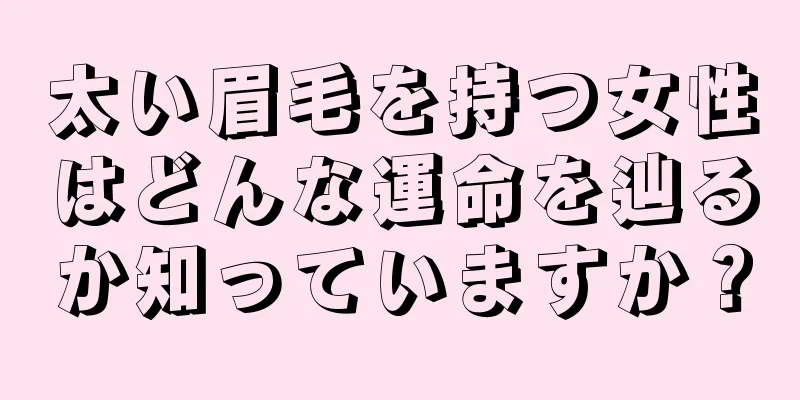 太い眉毛を持つ女性はどんな運命を辿るか知っていますか？