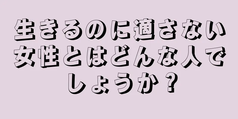 生きるのに適さない女性とはどんな人でしょうか？