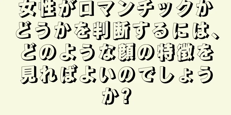 女性がロマンチックかどうかを判断するには、どのような顔の特徴を見ればよいのでしょうか?