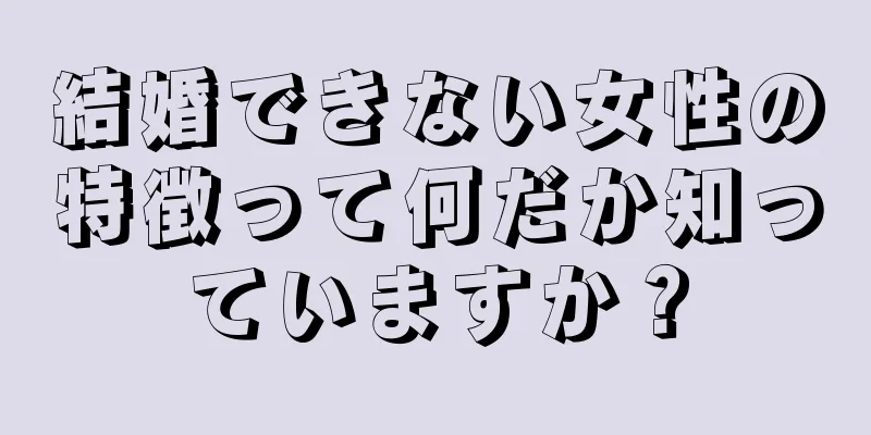 結婚できない女性の特徴って何だか知っていますか？