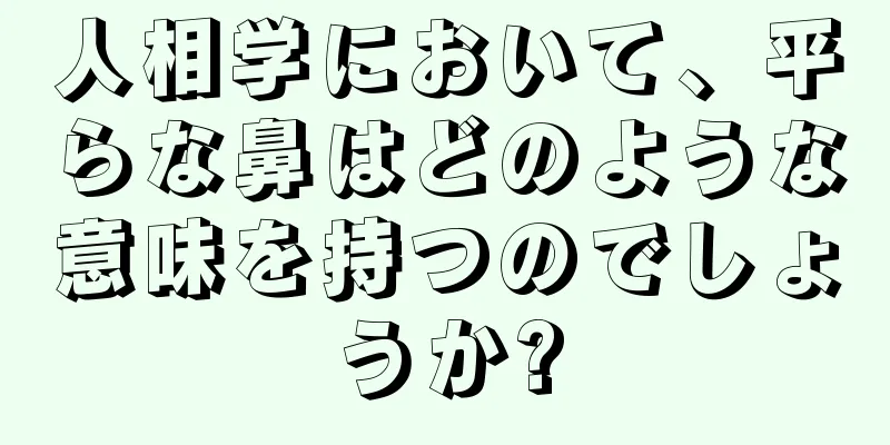 人相学において、平らな鼻はどのような意味を持つのでしょうか?