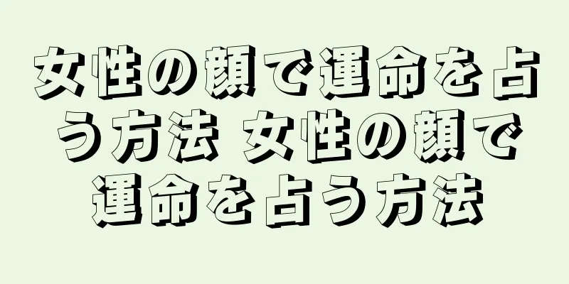 女性の顔で運命を占う方法 女性の顔で運命を占う方法