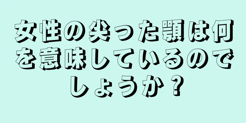 女性の尖った顎は何を意味しているのでしょうか？