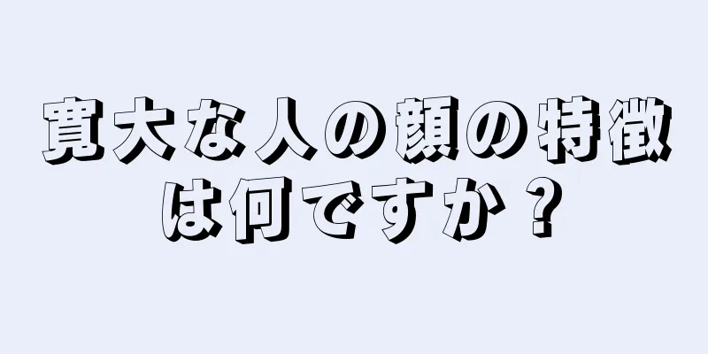 寛大な人の顔の特徴は何ですか？