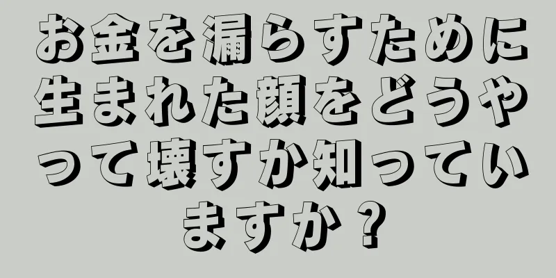 お金を漏らすために生まれた顔をどうやって壊すか知っていますか？