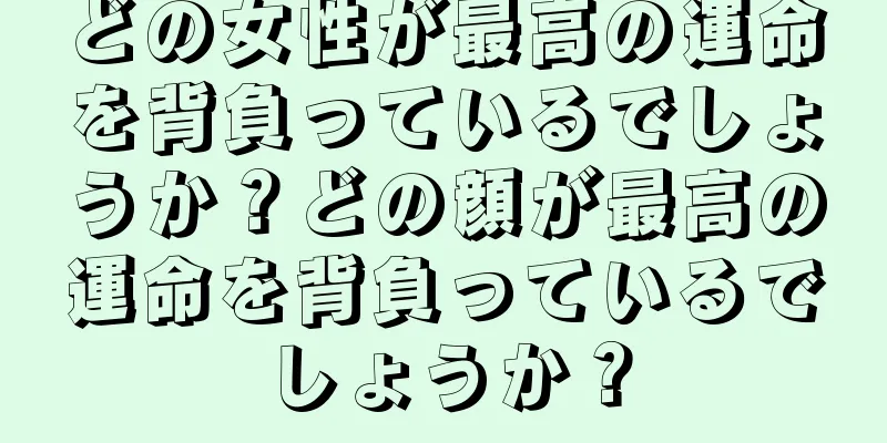 どの女性が最高の運命を背負っているでしょうか？どの顔が最高の運命を背負っているでしょうか？