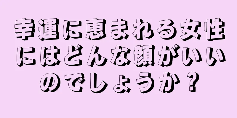 幸運に恵まれる女性にはどんな顔がいいのでしょうか？