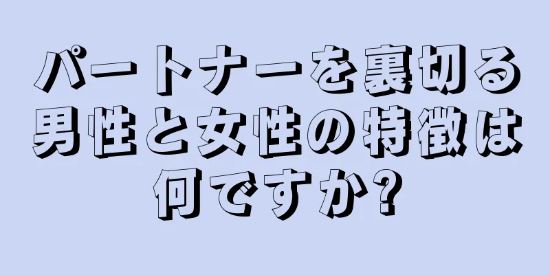 パートナーを裏切る男性と女性の特徴は何ですか?