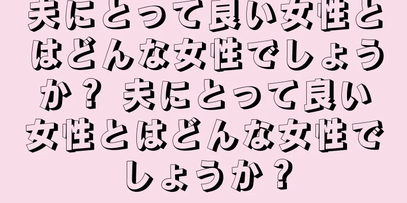 夫にとって良い女性とはどんな女性でしょうか？ 夫にとって良い女性とはどんな女性でしょうか？