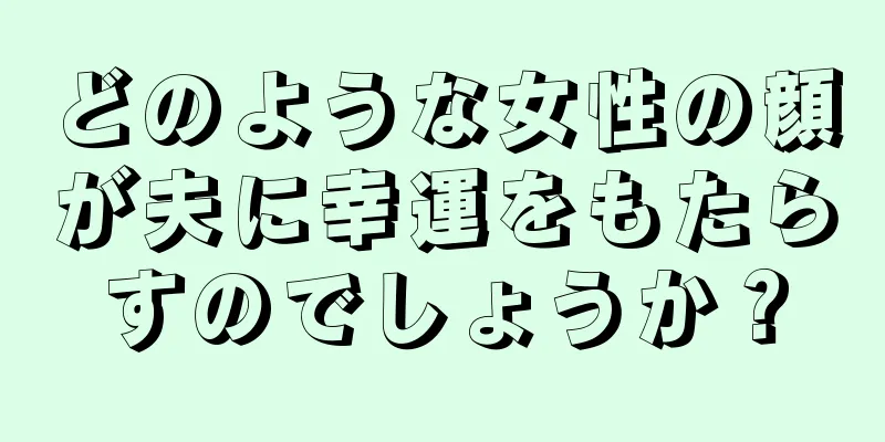 どのような女性の顔が夫に幸運をもたらすのでしょうか？