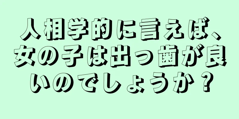 人相学的に言えば、女の子は出っ歯が良いのでしょうか？