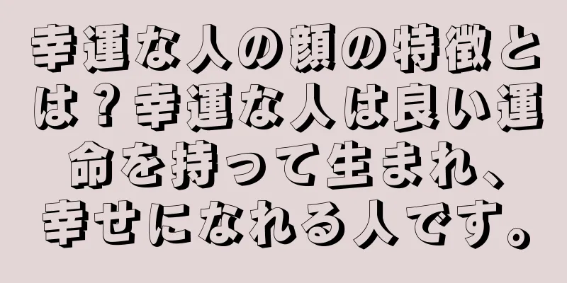 幸運な人の顔の特徴とは？幸運な人は良い運命を持って生まれ、幸せになれる人です。